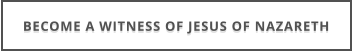 BECOME A WITNESS OF JESUS OF NAZARETH