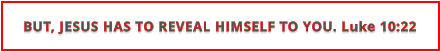BUT, JESUS HAS TO REVEAL HIMSELF TO YOU. Luke 10:22